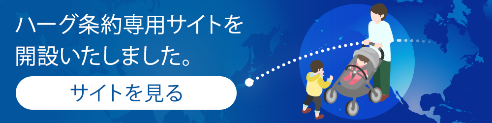 ハーグ条約専用サイトを開設いたしました。サイトを見る